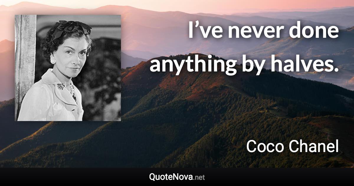 I’ve never done anything by halves. - Coco Chanel quote