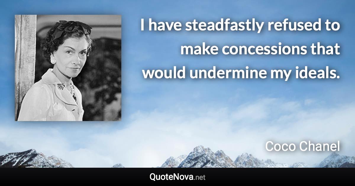 I have steadfastly refused to make concessions that would undermine my ideals. - Coco Chanel quote