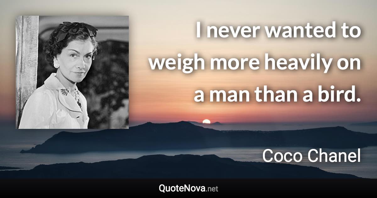 I never wanted to weigh more heavily on a man than a bird. - Coco Chanel quote