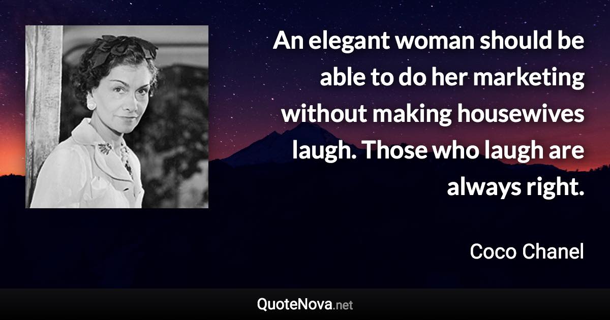 An elegant woman should be able to do her marketing without making housewives laugh. Those who laugh are always right. - Coco Chanel quote