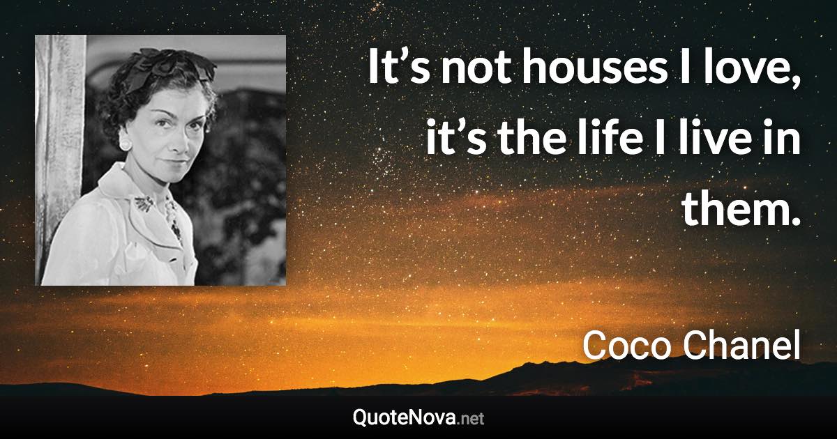 It’s not houses I love, it’s the life I live in them. - Coco Chanel quote