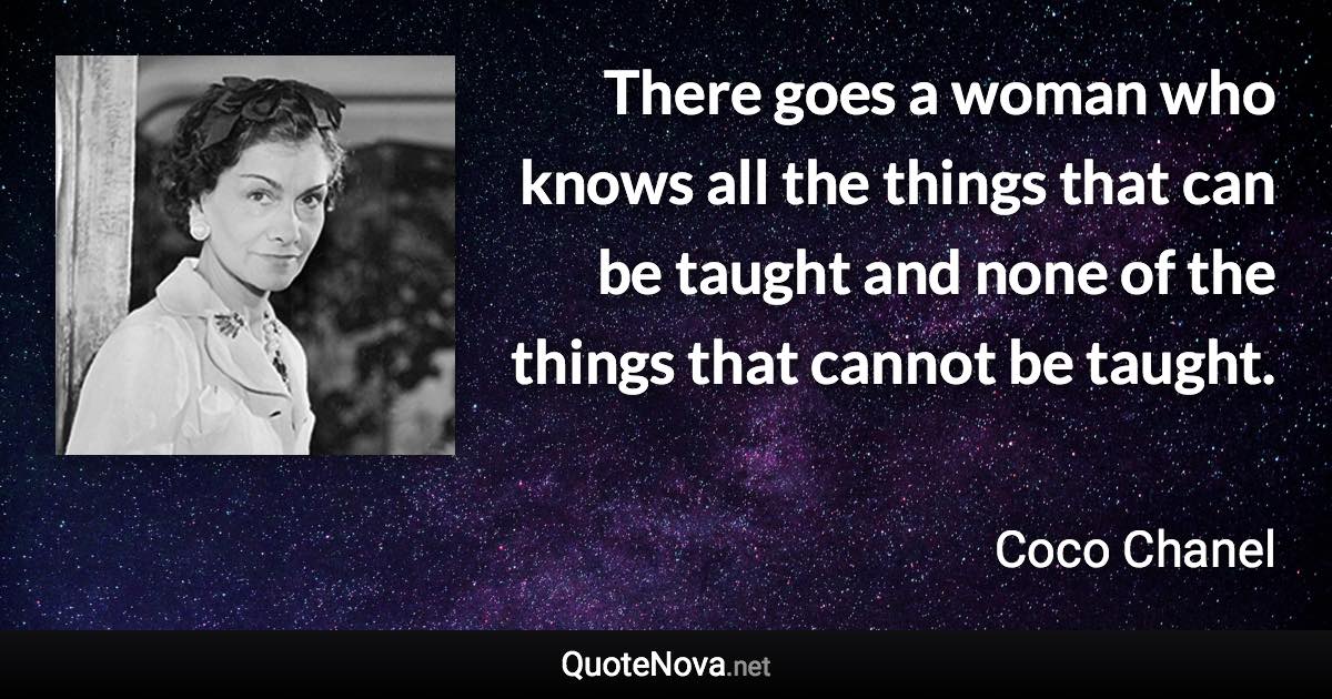 There goes a woman who knows all the things that can be taught and none of the things that cannot be taught. - Coco Chanel quote