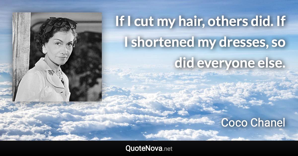 If I cut my hair, others did. If I shortened my dresses, so did everyone else. - Coco Chanel quote