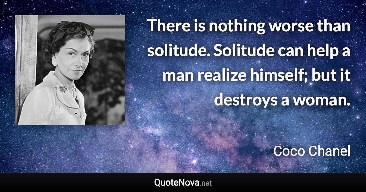There is nothing worse than solitude. Solitude can help a man realize himself; but it destroys a woman. - Coco Chanel quote