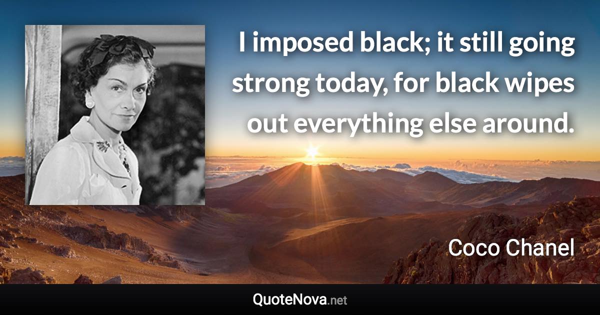 I imposed black; it still going strong today, for black wipes out everything else around. - Coco Chanel quote