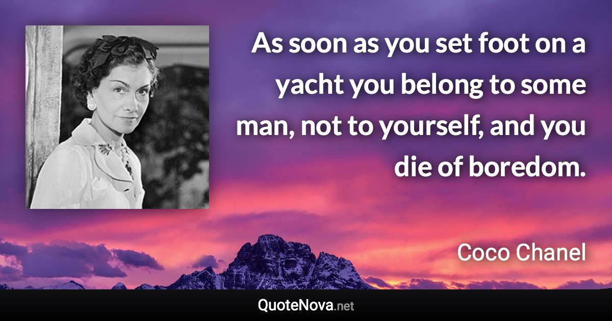 As soon as you set foot on a yacht you belong to some man, not to yourself, and you die of boredom. - Coco Chanel quote