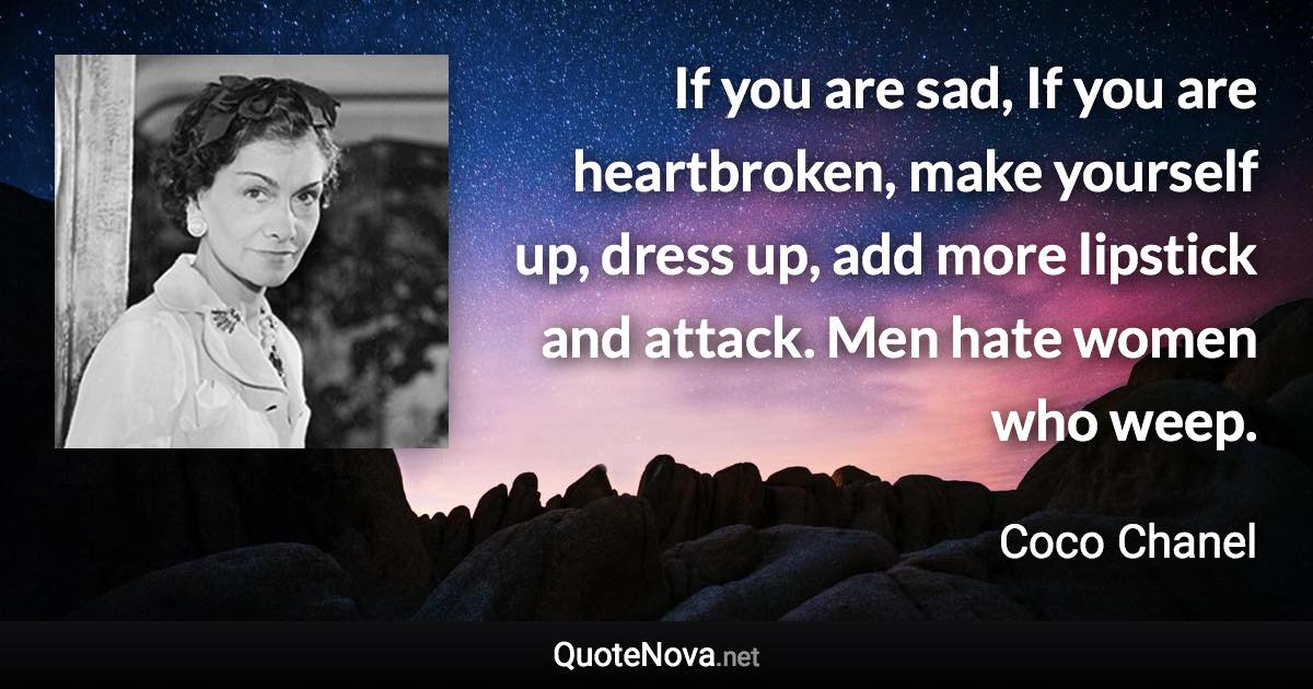 If you are sad, If you are heartbroken, make yourself up, dress up, add more lipstick and attack. Men hate women who weep. - Coco Chanel quote