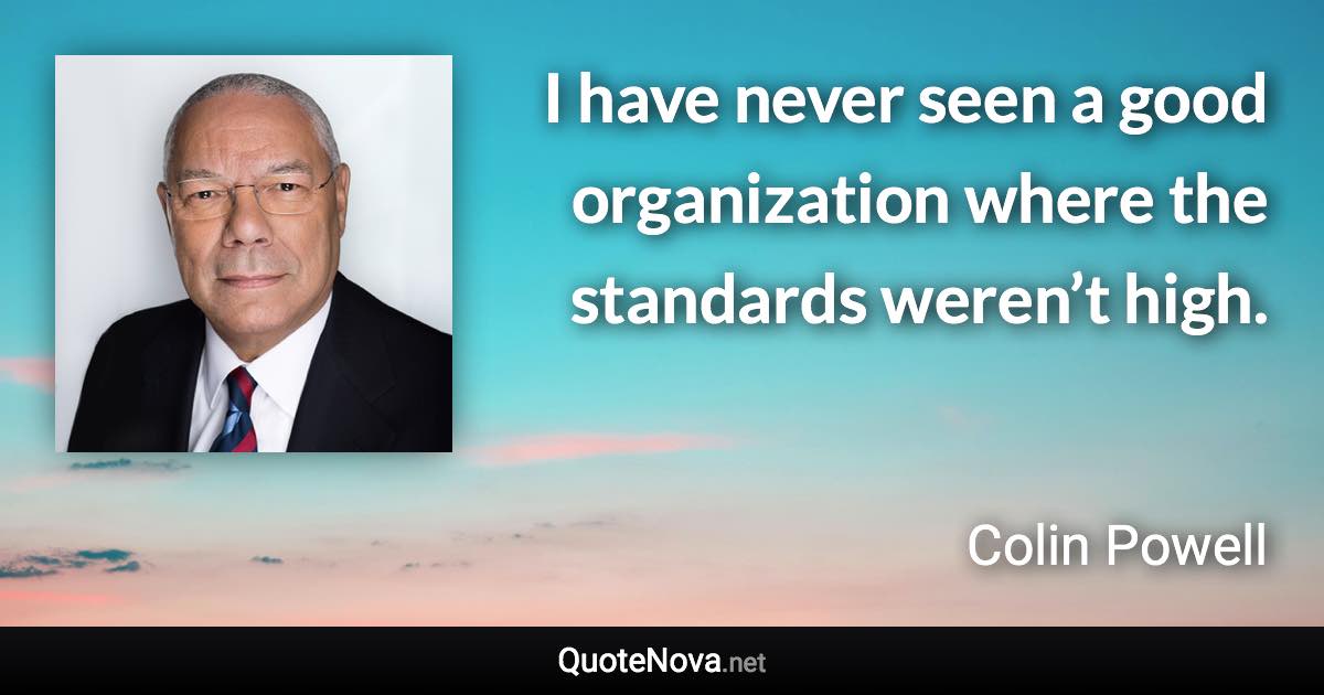 I have never seen a good organization where the standards weren’t high. - Colin Powell quote