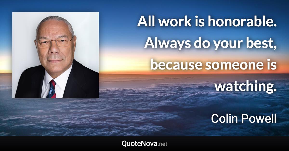 All work is honorable. Always do your best, because someone is watching. - Colin Powell quote