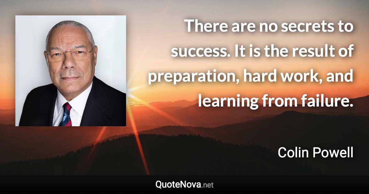 There are no secrets to success. It is the result of preparation, hard work, and learning from failure. - Colin Powell quote