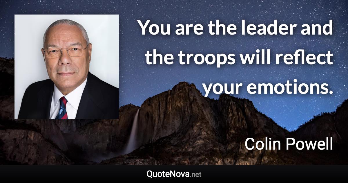 You are the leader and the troops will reflect your emotions. - Colin Powell quote