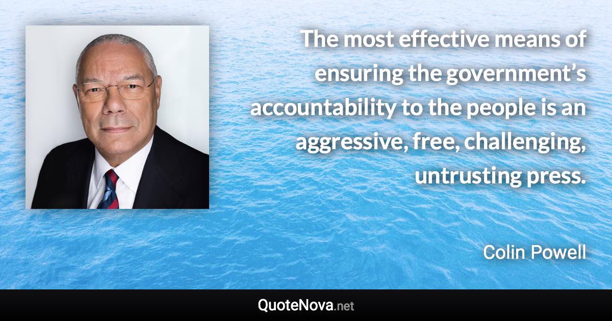 The most effective means of ensuring the government’s accountability to the people is an aggressive, free, challenging, untrusting press. - Colin Powell quote