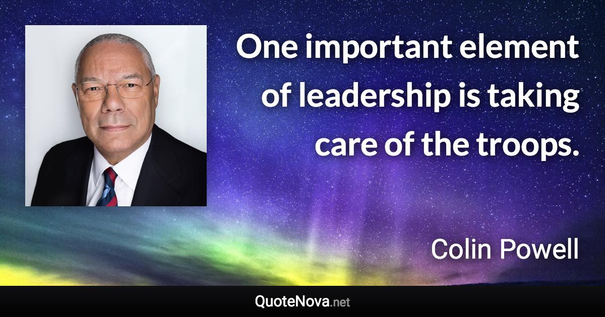 One important element of leadership is taking care of the troops. - Colin Powell quote