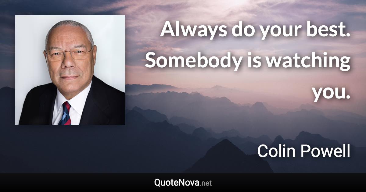 Always do your best. Somebody is watching you. - Colin Powell quote