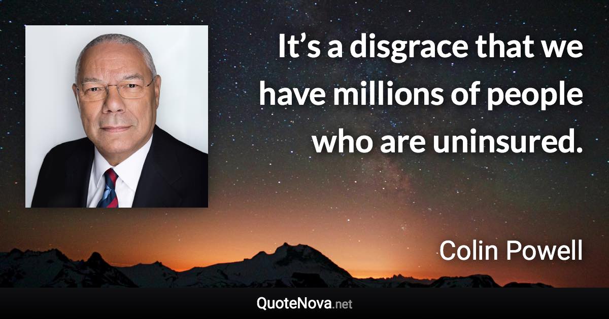 It’s a disgrace that we have millions of people who are uninsured. - Colin Powell quote