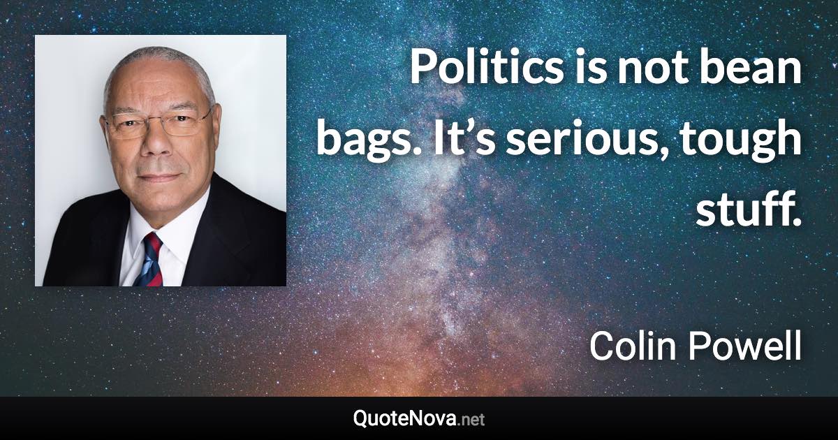 Politics is not bean bags. It’s serious, tough stuff. - Colin Powell quote