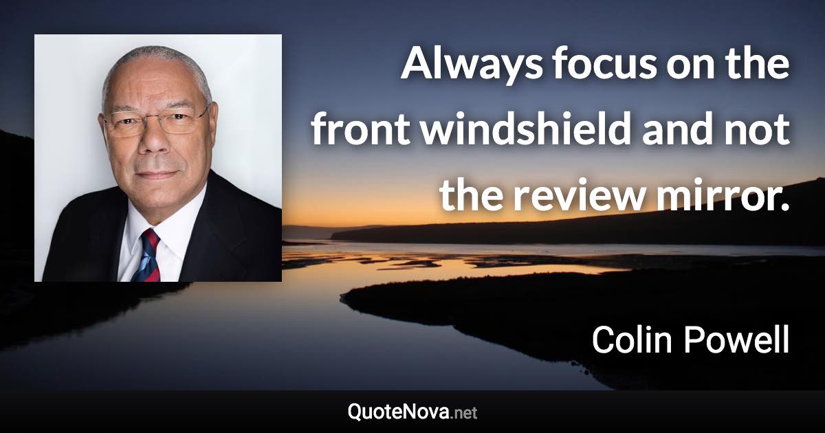 Always focus on the front windshield and not the review mirror. - Colin Powell quote