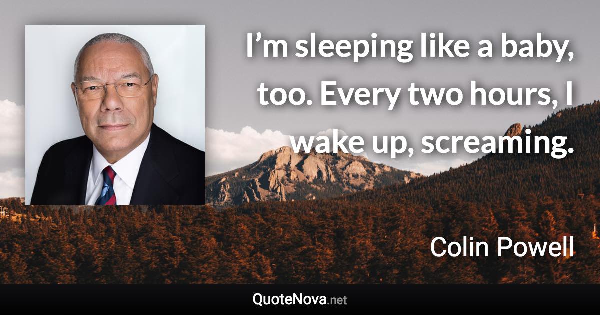 I’m sleeping like a baby, too. Every two hours, I wake up, screaming. - Colin Powell quote