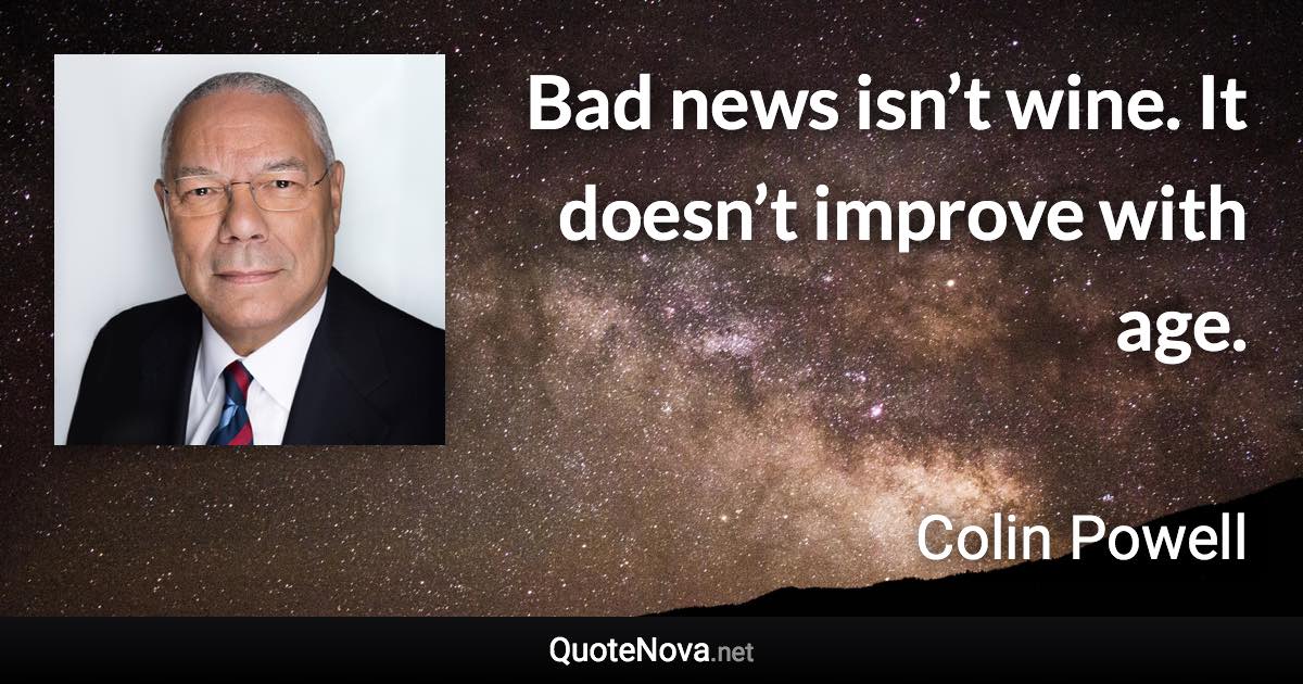 Bad news isn’t wine. It doesn’t improve with age. - Colin Powell quote