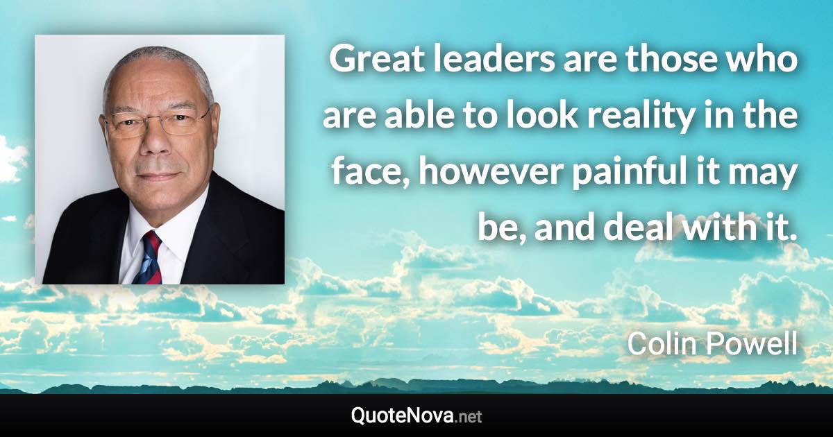 Great leaders are those who are able to look reality in the face, however painful it may be, and deal with it. - Colin Powell quote