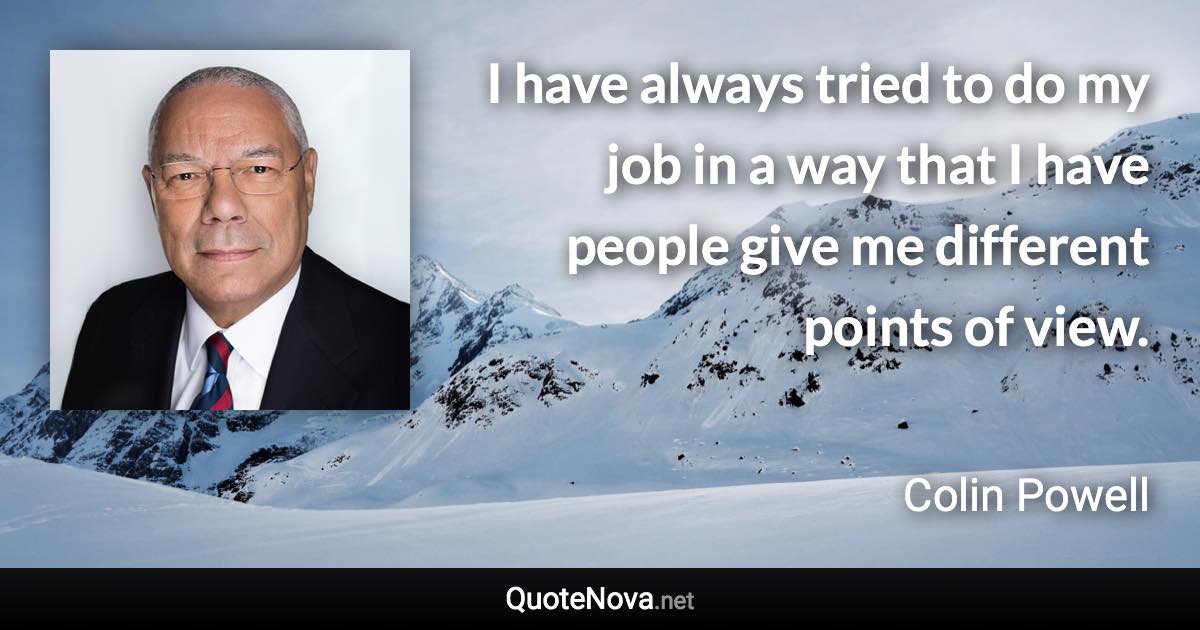 I have always tried to do my job in a way that I have people give me different points of view. - Colin Powell quote