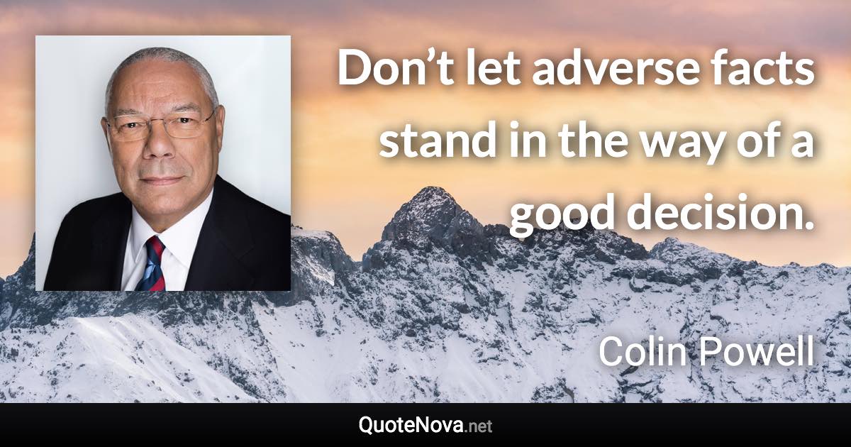 Don’t let adverse facts stand in the way of a good decision. - Colin Powell quote