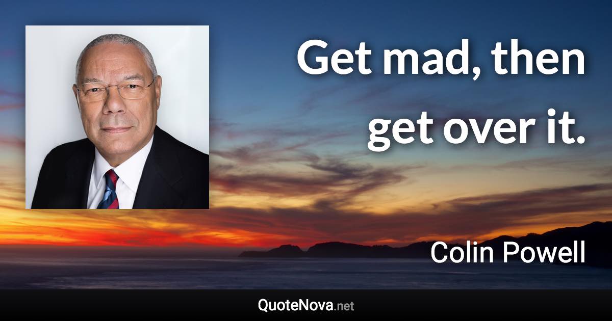 Get mad, then get over it. - Colin Powell quote