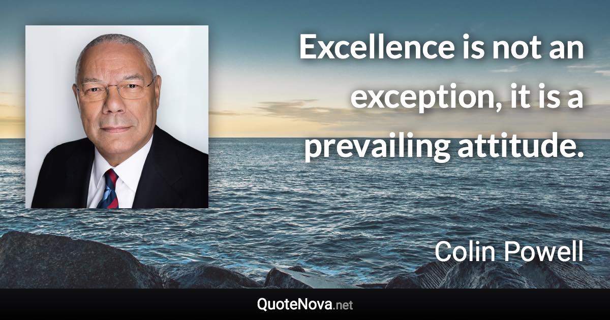 Excellence is not an exception, it is a prevailing attitude. - Colin Powell quote