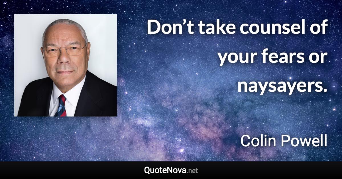 Don’t take counsel of your fears or naysayers. - Colin Powell quote