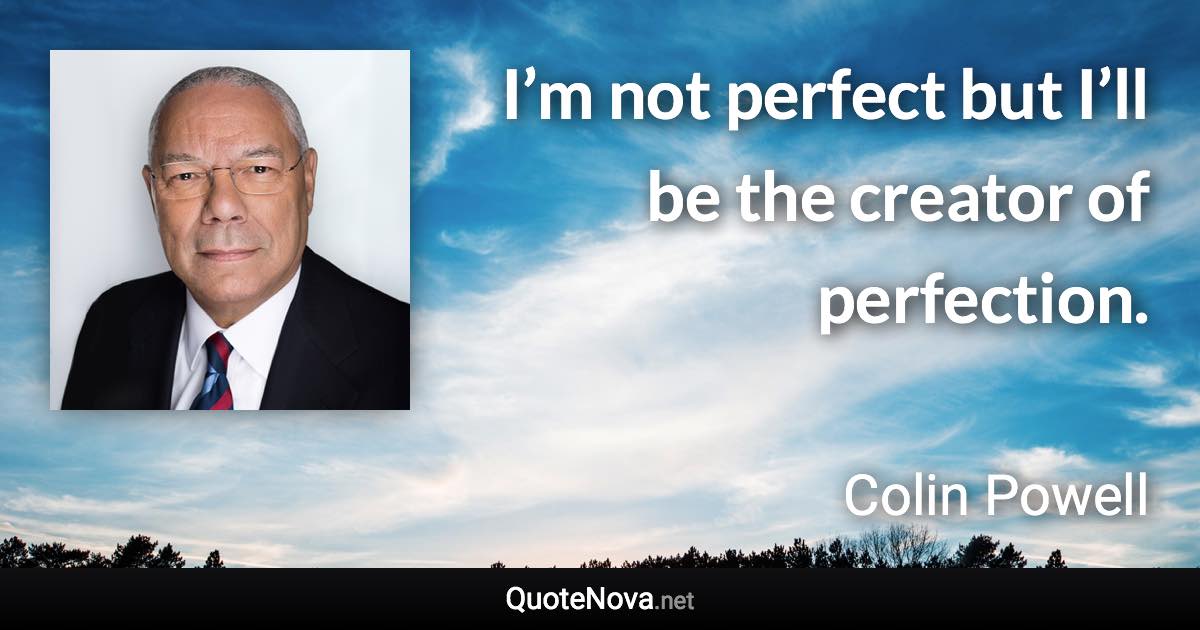 I’m not perfect but I’ll be the creator of perfection. - Colin Powell quote