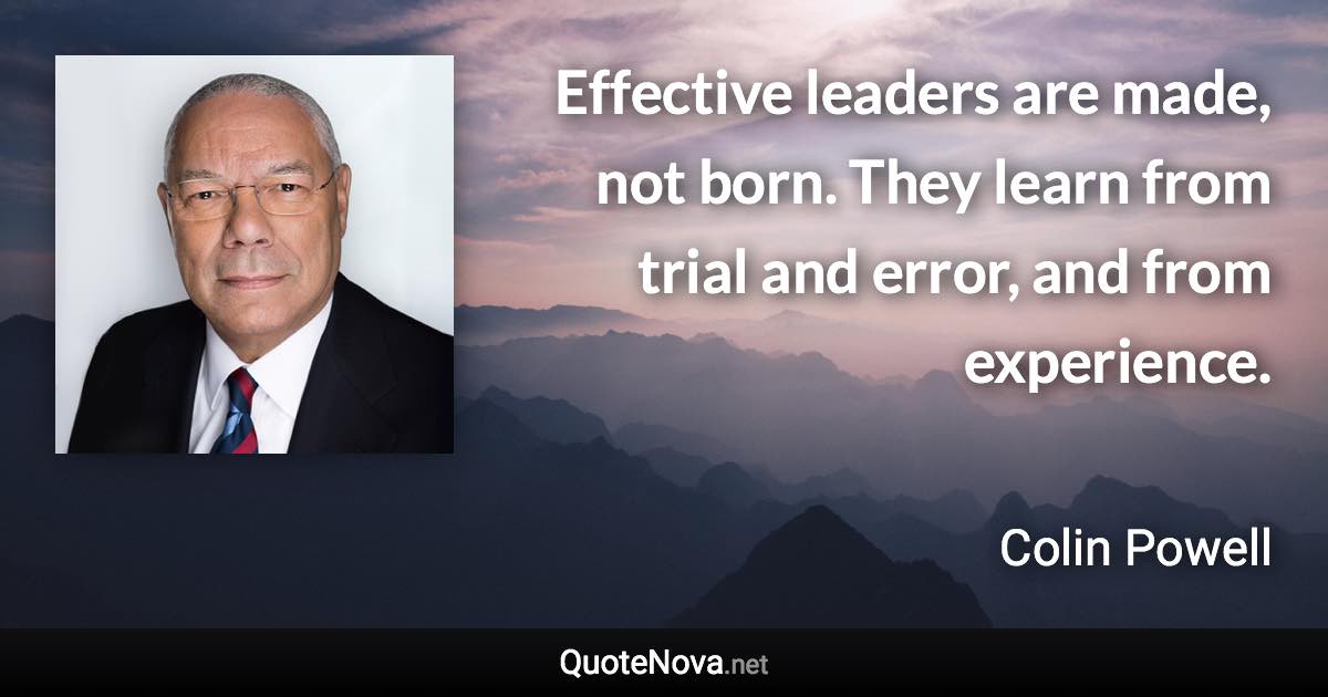 Effective leaders are made, not born. They learn from trial and error, and from experience. - Colin Powell quote