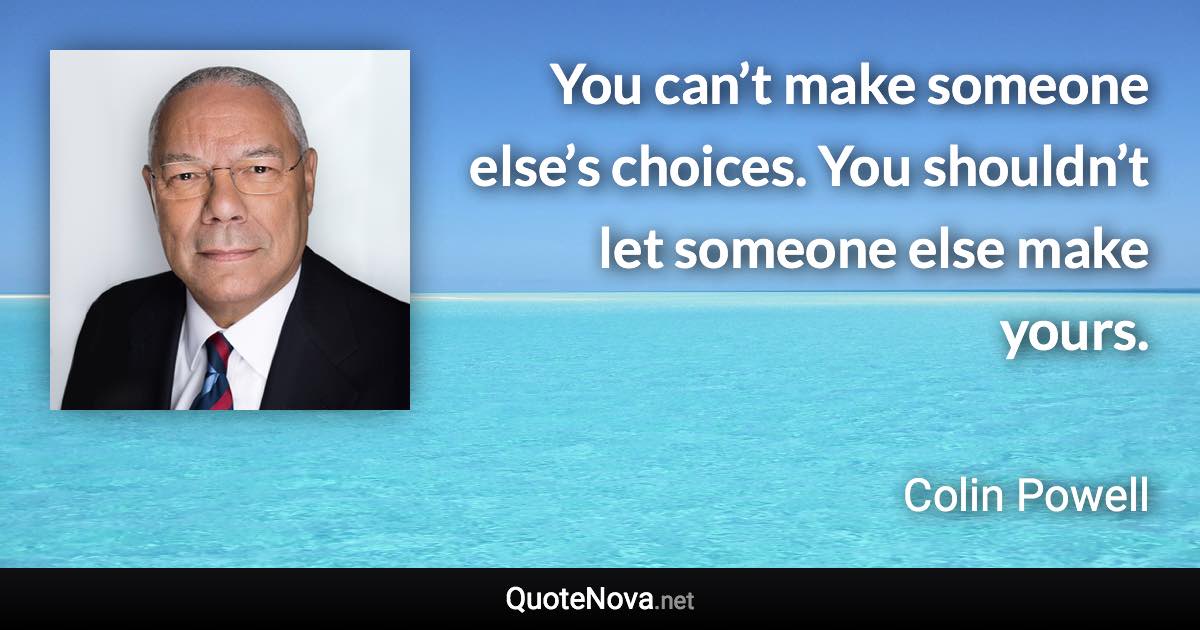 You can’t make someone else’s choices. You shouldn’t let someone else make yours. - Colin Powell quote