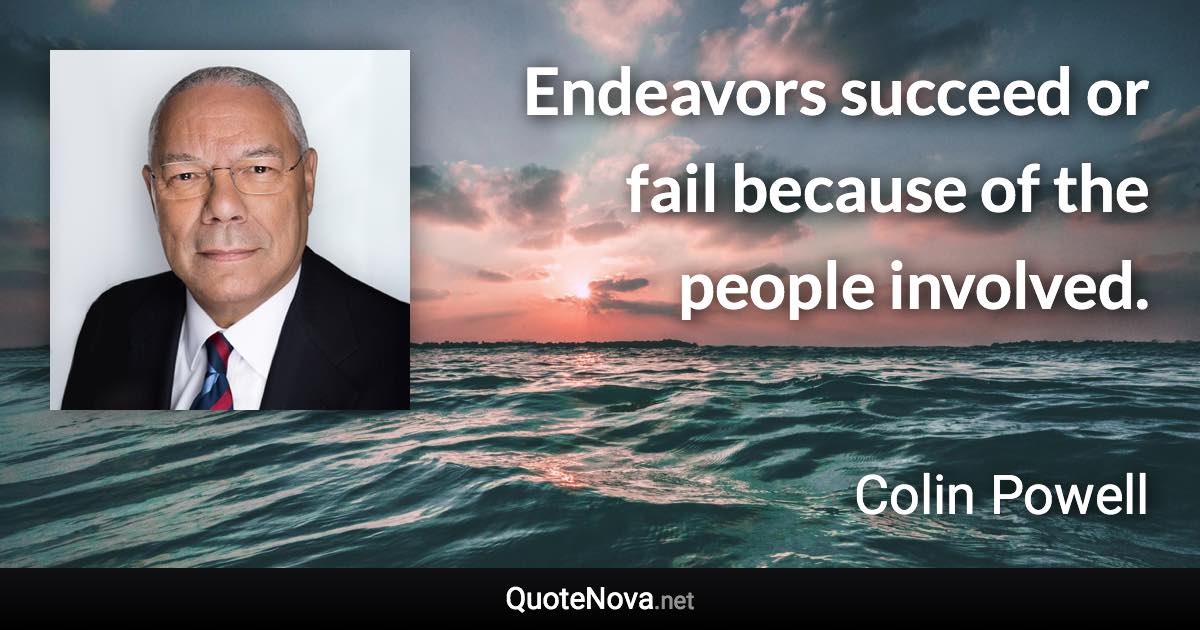 Endeavors succeed or fail because of the people involved. - Colin Powell quote