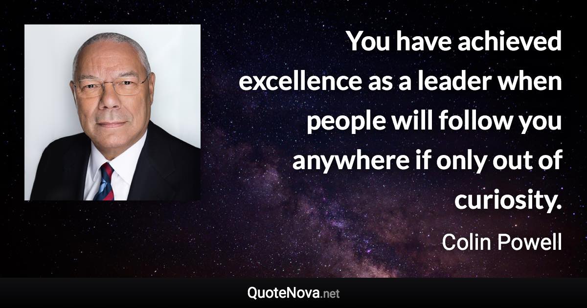 You have achieved excellence as a leader when people will follow you anywhere if only out of curiosity. - Colin Powell quote