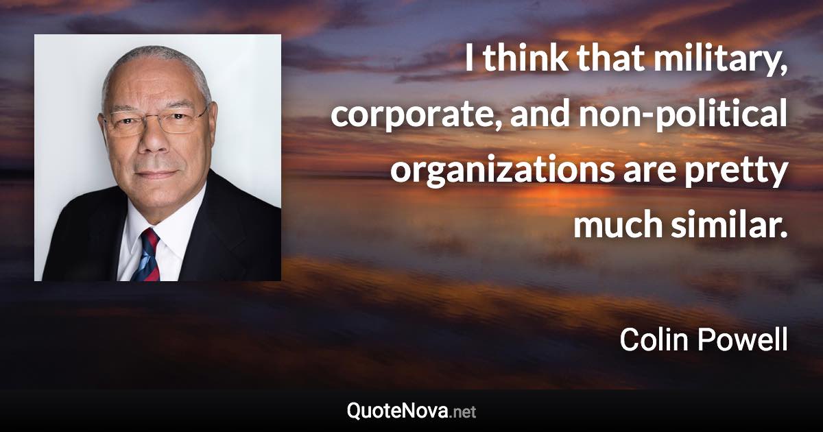 I think that military, corporate, and non-political organizations are pretty much similar. - Colin Powell quote