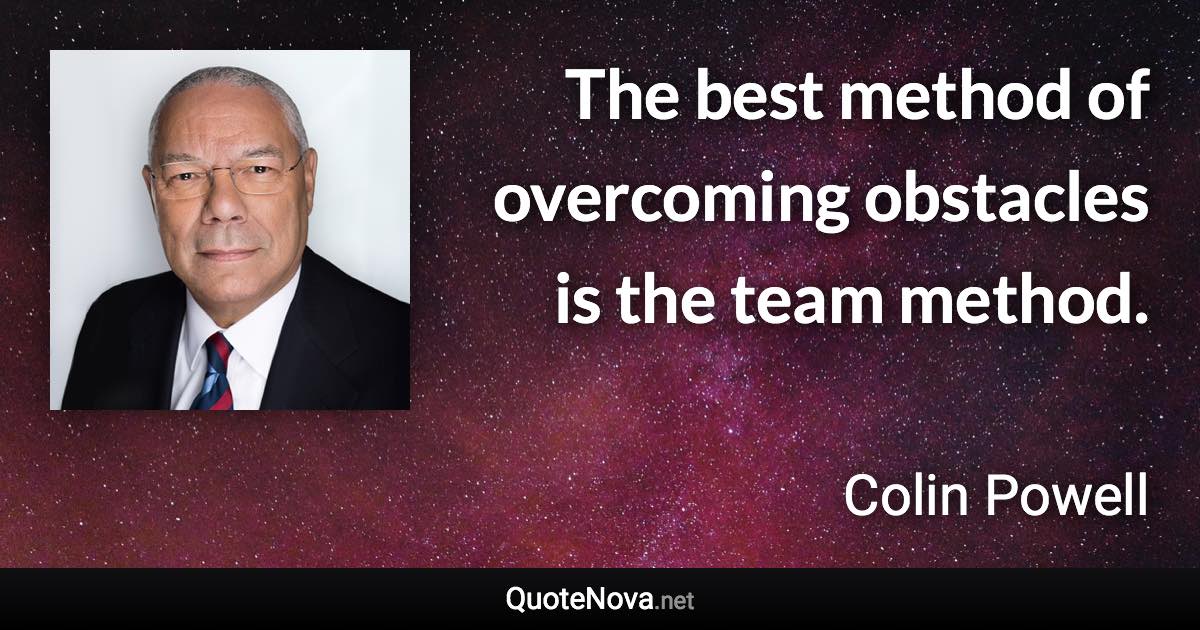 The best method of overcoming obstacles is the team method. - Colin Powell quote