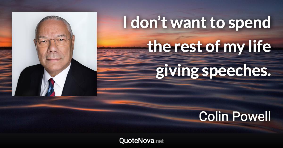 I don’t want to spend the rest of my life giving speeches. - Colin Powell quote