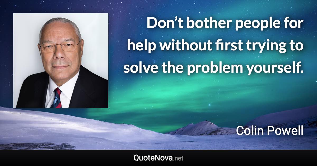 Don’t bother people for help without first trying to solve the problem yourself. - Colin Powell quote