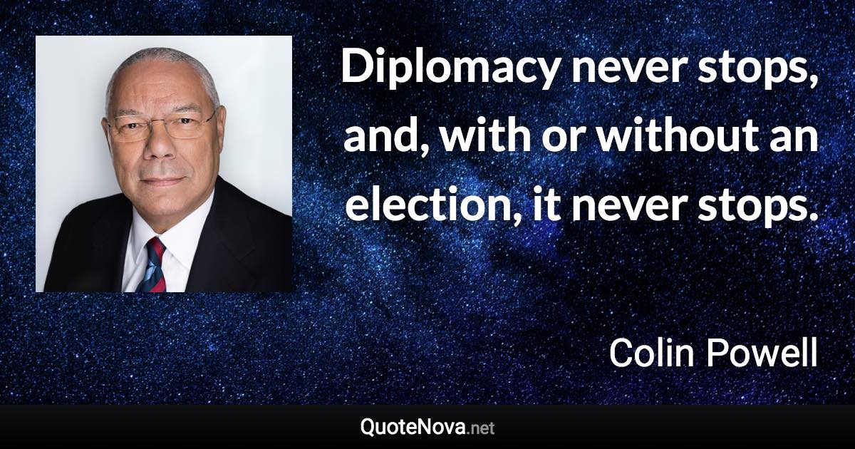 Diplomacy never stops, and, with or without an election, it never stops. - Colin Powell quote