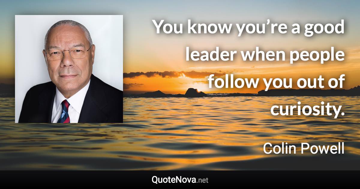 You know you’re a good leader when people follow you out of curiosity. - Colin Powell quote