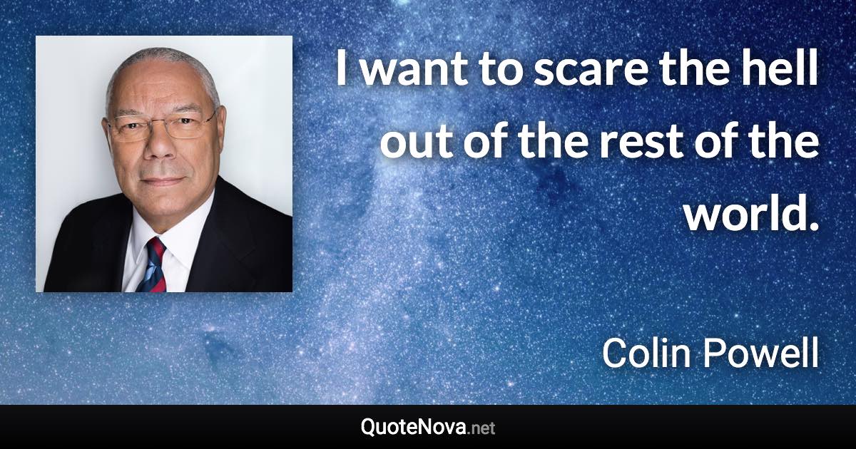 I want to scare the hell out of the rest of the world. - Colin Powell quote