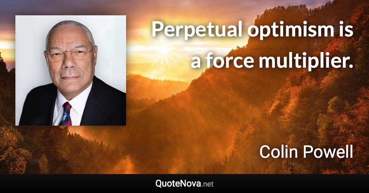 Perpetual optimism is a force multiplier. - Colin Powell quote