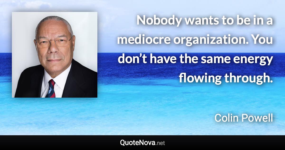 Nobody wants to be in a mediocre organization. You don’t have the same energy flowing through. - Colin Powell quote