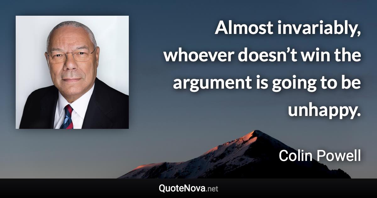 Almost invariably, whoever doesn’t win the argument is going to be unhappy. - Colin Powell quote