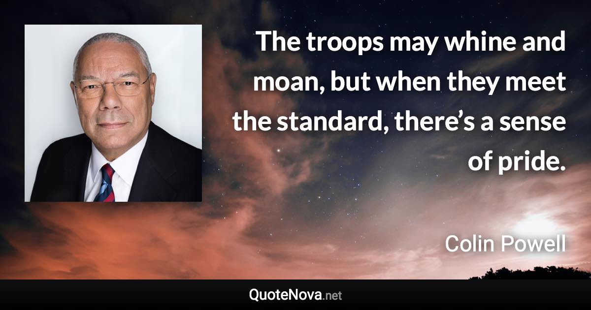 The troops may whine and moan, but when they meet the standard, there’s a sense of pride. - Colin Powell quote