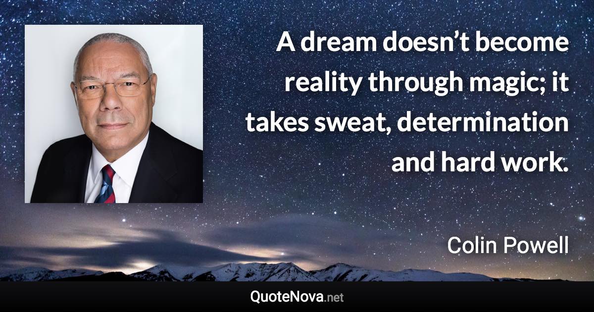 A dream doesn’t become reality through magic; it takes sweat, determination and hard work. - Colin Powell quote