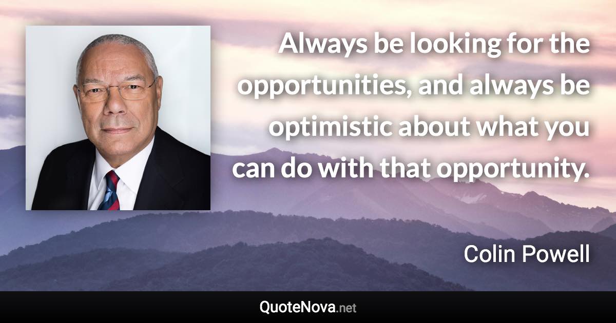 Always be looking for the opportunities, and always be optimistic about what you can do with that opportunity. - Colin Powell quote
