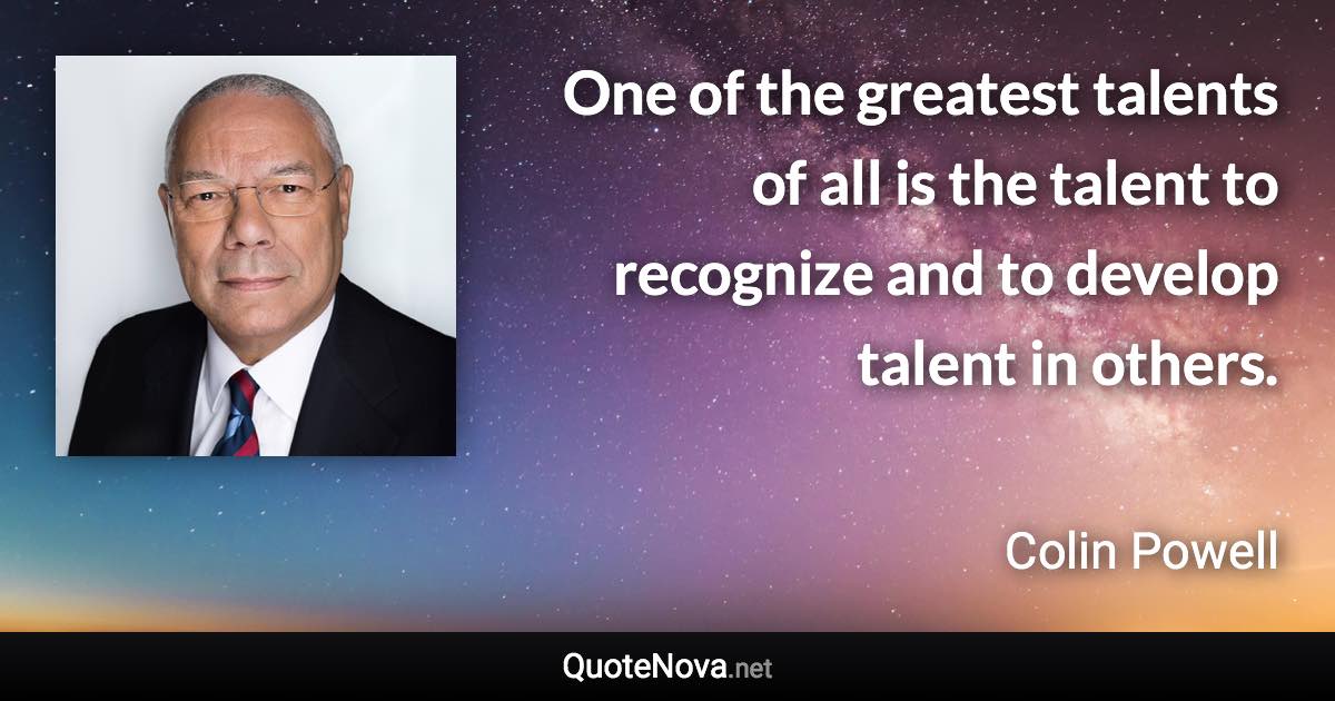 One of the greatest talents of all is the talent to recognize and to develop talent in others. - Colin Powell quote