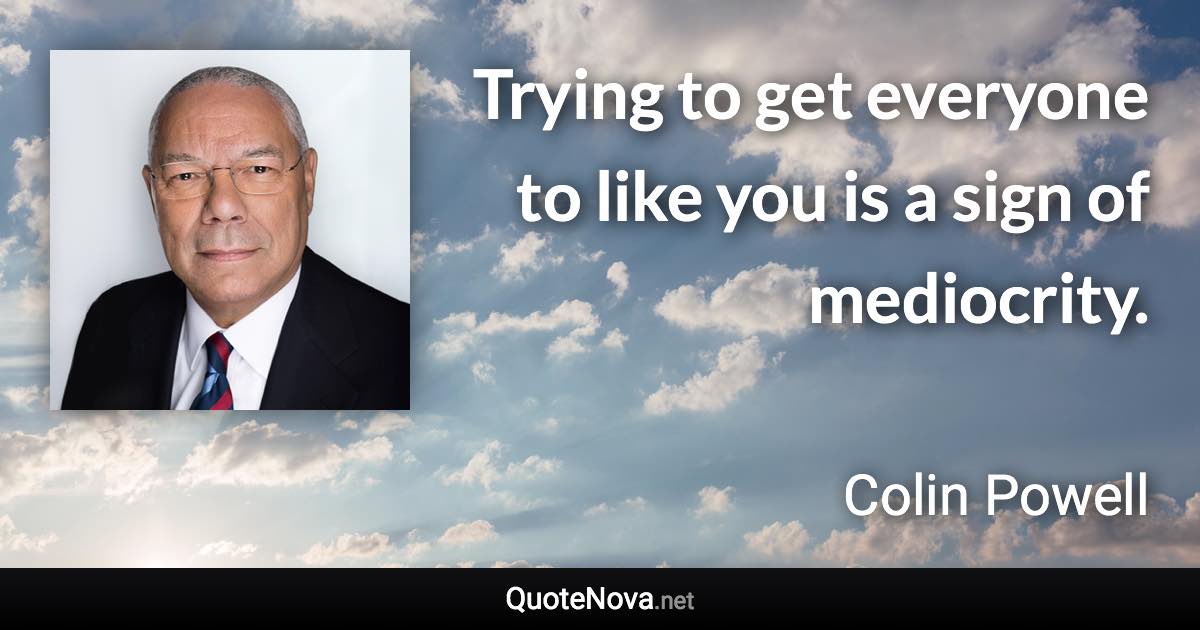 Trying to get everyone to like you is a sign of mediocrity. - Colin Powell quote