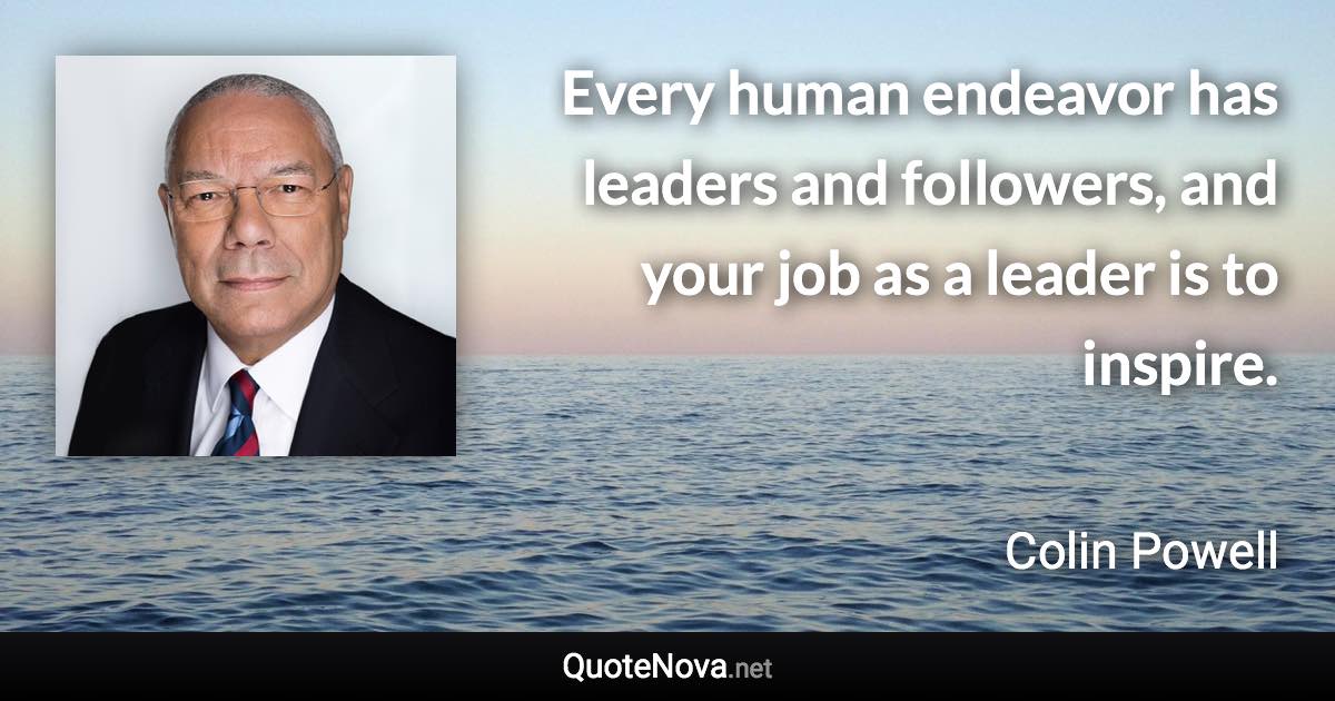 Every human endeavor has leaders and followers, and your job as a leader is to inspire. - Colin Powell quote